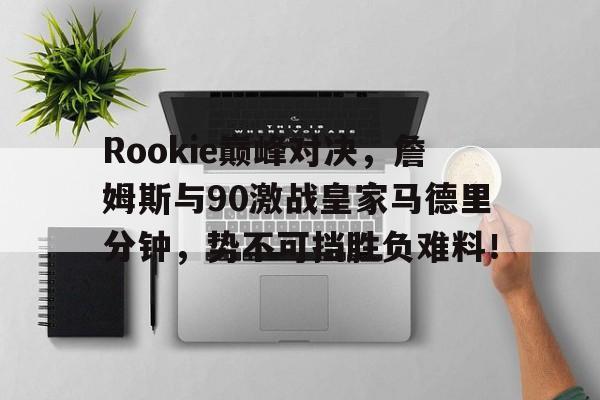 U8娱乐-Rookie巅峰对决，詹姆斯与90激战皇家马德里分钟，势不可挡胜负难料！的简单介绍