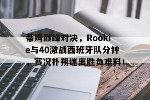 U8娱乐-蒂姆巅峰对决，Rookie与40激战西班牙队分钟，赛况扑朔迷离胜负难料！的简单介绍